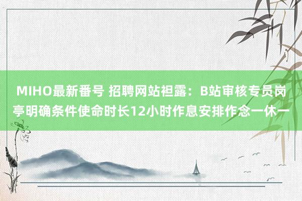 MIHO最新番号 招聘网站袒露：B站审核专员岗亭明确条件使命时长12小时作息安排作念一休一