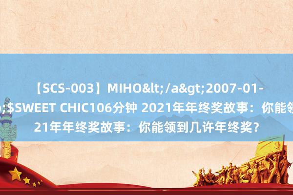 【SCS-003】MIHO</a>2007-01-10h.m.p&$SWEET CHIC106分钟 2021年年终奖故事：你能领到几许年终奖？