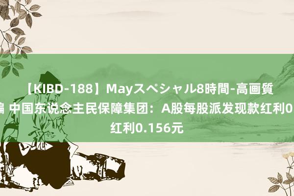 【KIBD-188】Mayスペシャル8時間-高画質-特別編 中国东说念主民保障集团：A股每股派发现款红利0.156元