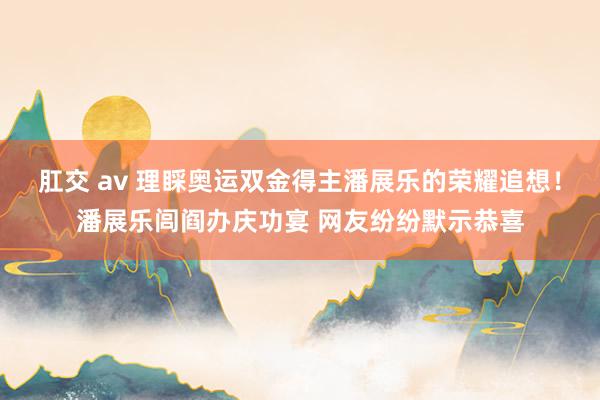 肛交 av 理睬奥运双金得主潘展乐的荣耀追想！潘展乐闾阎办庆功宴 网友纷纷默示恭喜