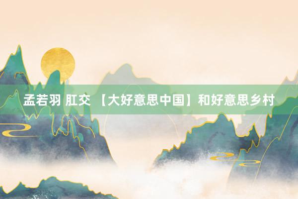 孟若羽 肛交 【大好意思中国】和好意思乡村