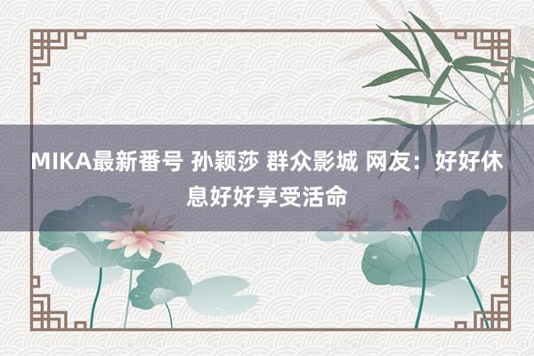 MIKA最新番号 孙颖莎 群众影城 网友：好好休息好好享受活命