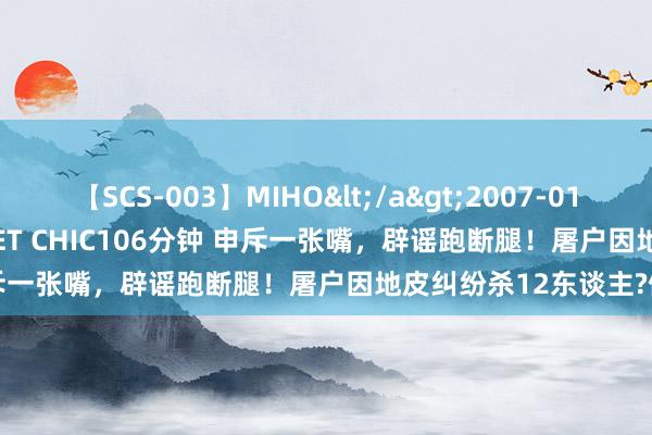 【SCS-003】MIHO</a>2007-01-10h.m.p&$SWEET CHIC106分钟 申斥一张嘴，辟谣跑断腿！屠户因地皮纠纷杀12东谈主?假话
