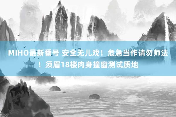 MIHO最新番号 安全无儿戏！危急当作请勿师法！须眉18楼肉身撞窗测试质地