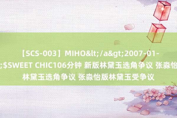 【SCS-003】MIHO</a>2007-01-10h.m.p&$SWEET CHIC106分钟 新版林黛玉选角争议 张淼怡版林黛玉受争议