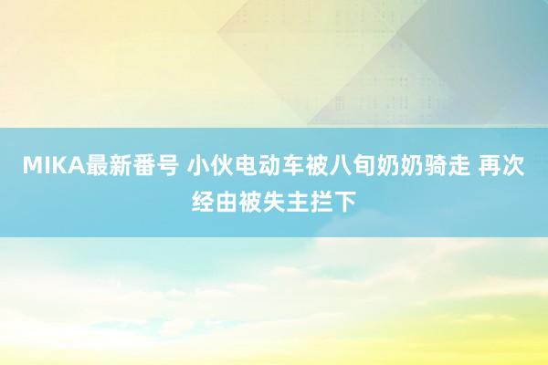 MIKA最新番号 小伙电动车被八旬奶奶骑走 再次经由被失主拦下
