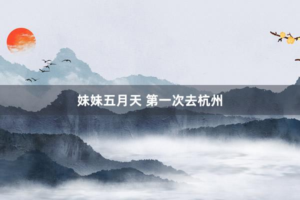 妹妹五月天 第一次去杭州