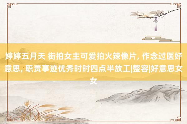 婷婷五月天 街拍女主可爱拍火辣像片， 作念过医好意思， 职责事迹优秀时时四点半放工|整容|好意思女