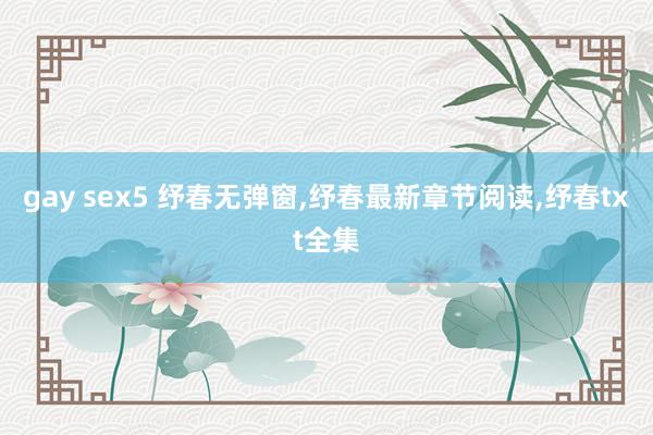 gay sex5 纾春无弹窗，纾春最新章节阅读，纾春txt全集