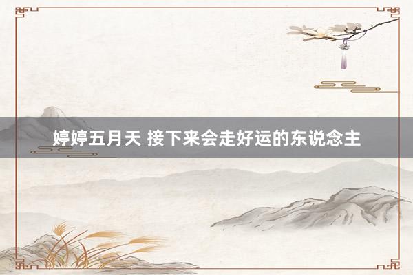 婷婷五月天 接下来会走好运的东说念主