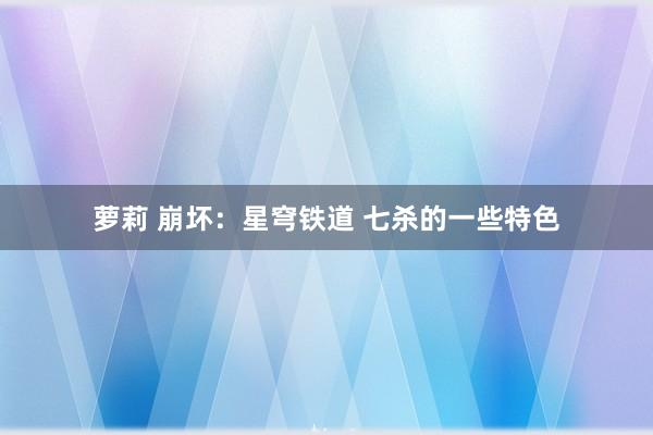 萝莉 崩坏：星穹铁道 七杀的一些特色