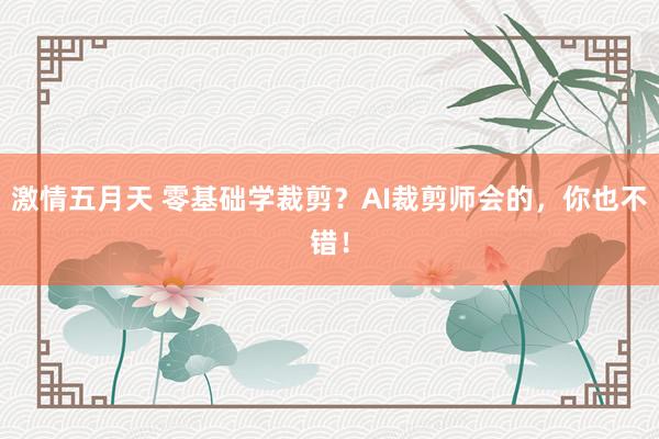 激情五月天 零基础学裁剪？AI裁剪师会的，你也不错！