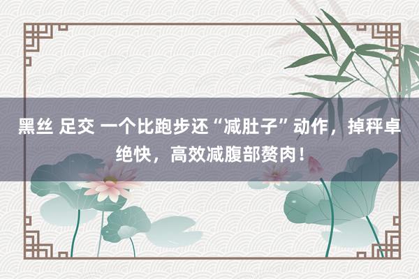 黑丝 足交 一个比跑步还“减肚子”动作，掉秤卓绝快，高效减腹部赘肉！