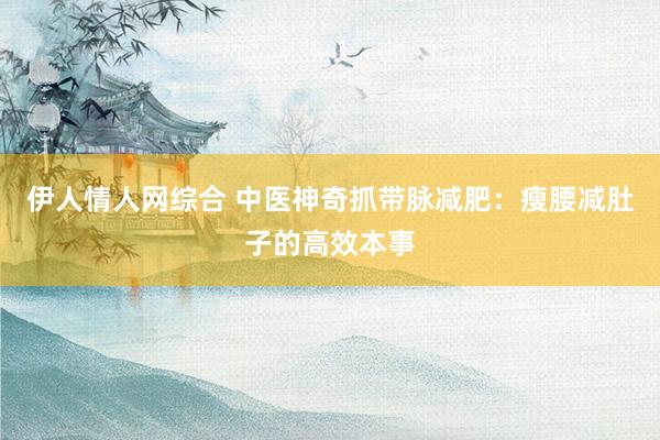 伊人情人网综合 中医神奇抓带脉减肥：瘦腰减肚子的高效本事