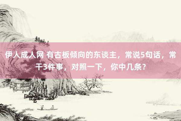伊人成人网 有古板倾向的东谈主，常说5句话，常干3件事，对照一下，你中几条？