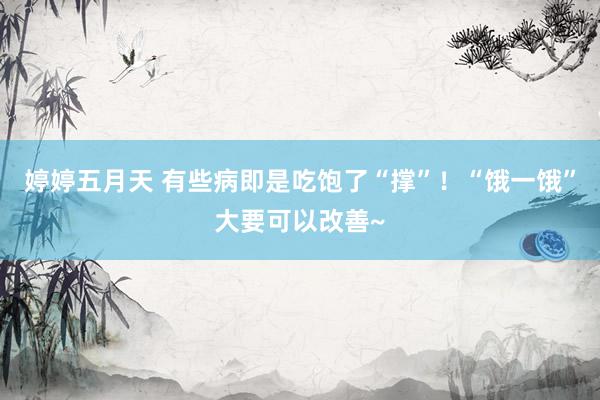 婷婷五月天 有些病即是吃饱了“撑”！“饿一饿”大要可以改善~