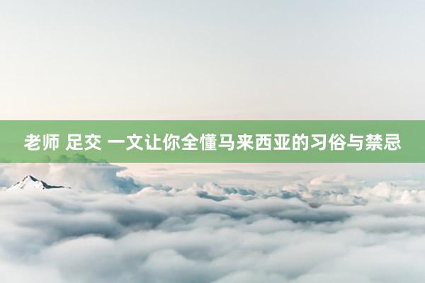 老师 足交 一文让你全懂马来西亚的习俗与禁忌