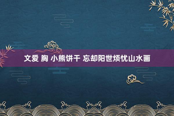 文爱 胸 小熊饼干 忘却阳世烦忧山水画