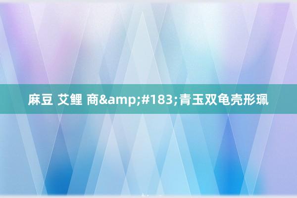 麻豆 艾鲤 商&#183;青玉双龟壳形珮