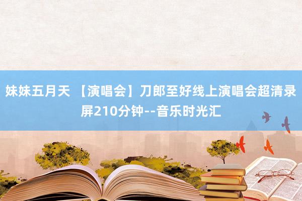 妹妹五月天 【演唱会】刀郎至好线上演唱会超清录屏210分钟--音乐时光汇