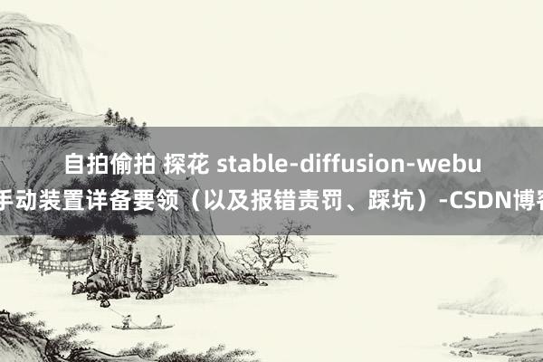 自拍偷拍 探花 stable-diffusion-webui手动装置详备要领（以及报错责罚、踩坑）-CSDN博客