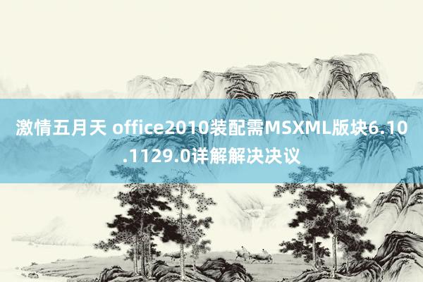 激情五月天 office2010装配需MSXML版块6.10.1129.0详解解决决议