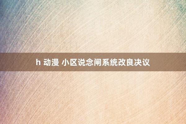 h 动漫 小区说念闸系统改良决议