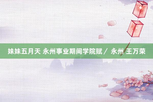 妹妹五月天 永州事业期间学院赋／ 永州 王万荣