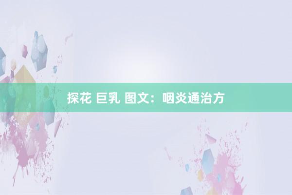 探花 巨乳 图文：咽炎通治方