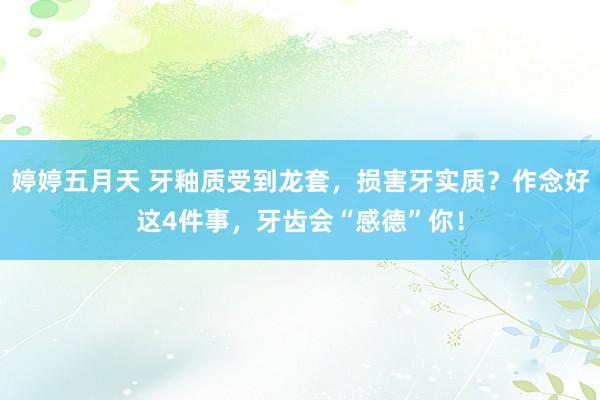 婷婷五月天 牙釉质受到龙套，损害牙实质？作念好这4件事，牙齿会“感德”你！