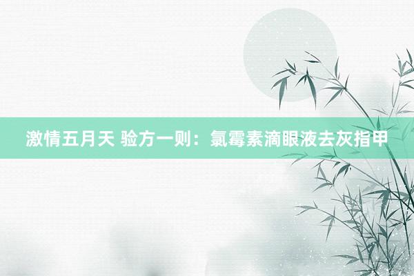 激情五月天 验方一则：氯霉素滴眼液去灰指甲