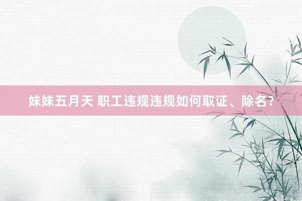 妹妹五月天 职工违规违规如何取证、除名？