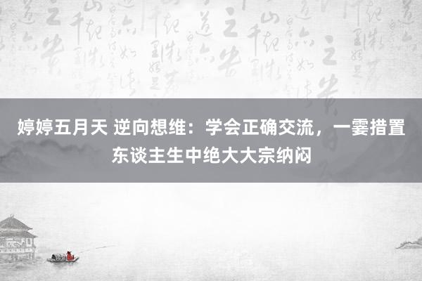 婷婷五月天 逆向想维：学会正确交流，一霎措置东谈主生中绝大大宗纳闷