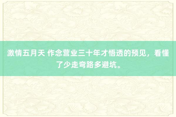 激情五月天 作念营业三十年才悟透的预见，看懂了少走弯路多避坑。