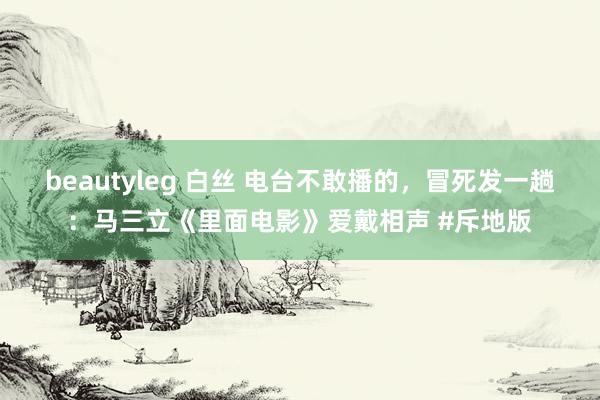 beautyleg 白丝 电台不敢播的，冒死发一趟：马三立《里面电影》爱戴相声 #斥地版
