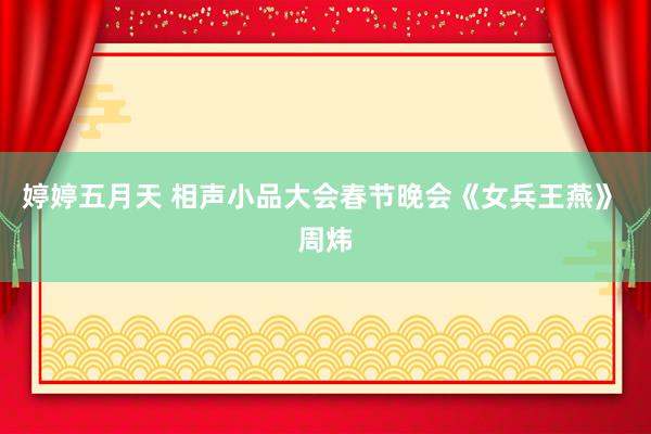 婷婷五月天 相声小品大会春节晚会《女兵王燕》 周炜