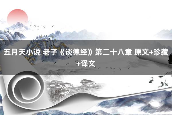 五月天小说 老子《谈德经》第二十八章 原文+珍藏+译文