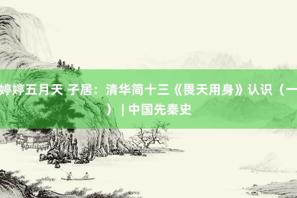 婷婷五月天 子居：清华简十三《畏天用身》认识（一） | 中国先秦史