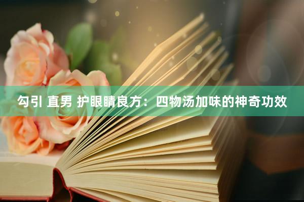 勾引 直男 护眼睛良方：四物汤加味的神奇功效
