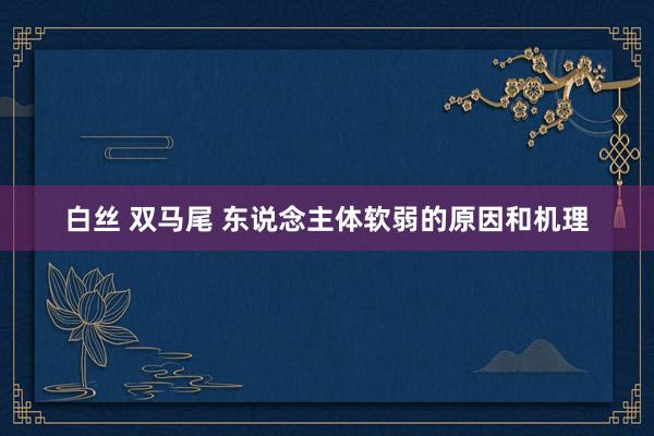 白丝 双马尾 东说念主体软弱的原因和机理