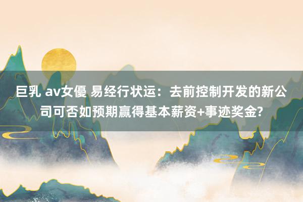 巨乳 av女優 易经行状运：去前控制开发的新公司可否如预期赢得基本薪资+事迹奖金?
