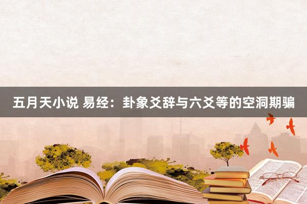 五月天小说 易经：卦象爻辞与六爻等的空洞期骗