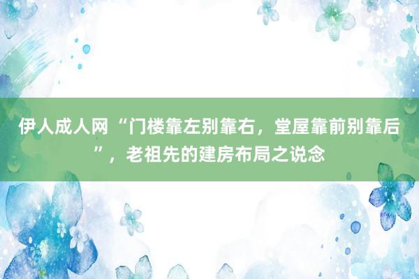 伊人成人网 “门楼靠左别靠右，堂屋靠前别靠后”，老祖先的建房布局之说念