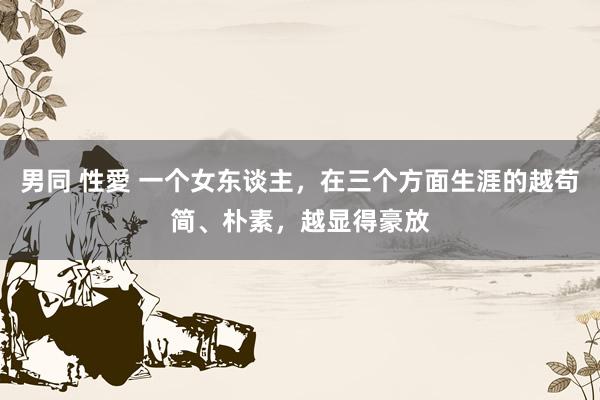 男同 性愛 一个女东谈主，在三个方面生涯的越苟简、朴素，越显得豪放