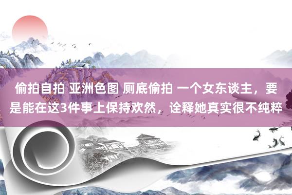 偷拍自拍 亚洲色图 厕底偷拍 一个女东谈主，要是能在这3件事上保持欢然，诠释她真实很不纯粹