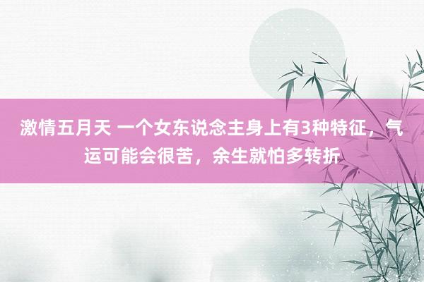 激情五月天 一个女东说念主身上有3种特征，气运可能会很苦，余生就怕多转折