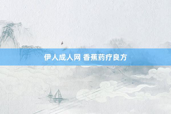 伊人成人网 香蕉药疗良方