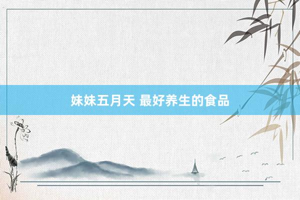 妹妹五月天 最好养生的食品