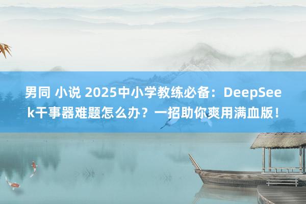 男同 小说 2025中小学教练必备：DeepSeek干事器难题怎么办？一招助你爽用满血版！