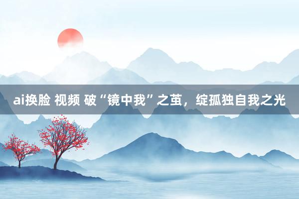 ai换脸 视频 破“镜中我”之茧，绽孤独自我之光